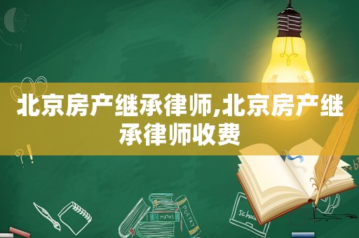 北京房產繼承律師,北京房產繼承律師收費