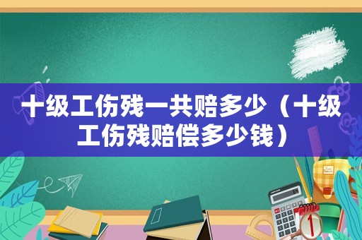 十級工傷殘一共賠多少（十級工傷殘賠償多少錢）