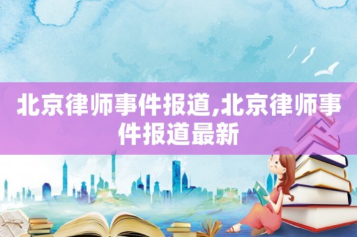 北京律師事件報道,北京律師事件報道最新