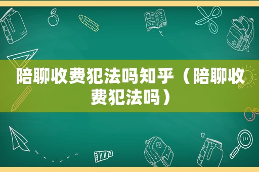 陪聊收費(fèi)犯法嗎知乎（陪聊收費(fèi)犯法嗎）