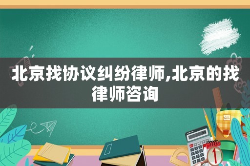 北京找協議糾紛律師,北京的找律師咨詢