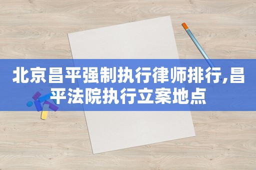 北京昌平強制執行律師排行,昌平法院執行立案地點