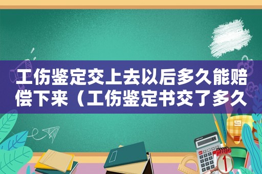 工傷鑒定交上去以后多久能賠償下來（工傷鑒定書交了多久能拿到理賠）