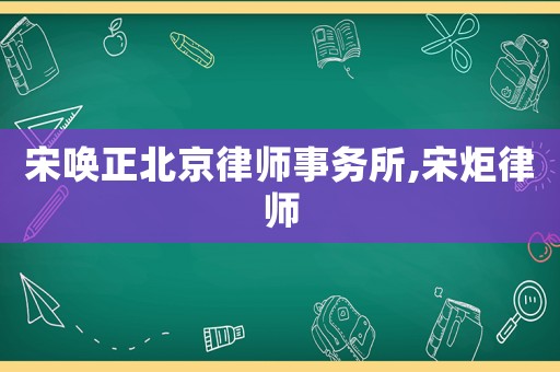 宋喚正北京律師事務(wù)所,宋炬律師
