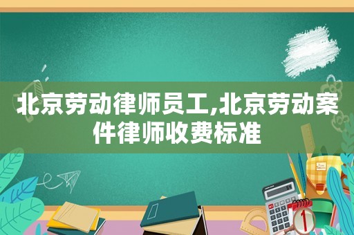 北京勞動律師員工,北京勞動案件律師收費標準