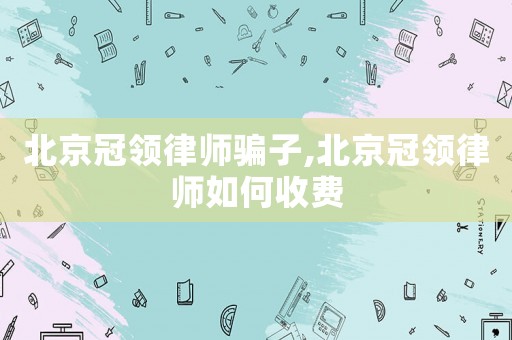 北京冠領(lǐng)律師騙子,北京冠領(lǐng)律師如何收費(fèi)