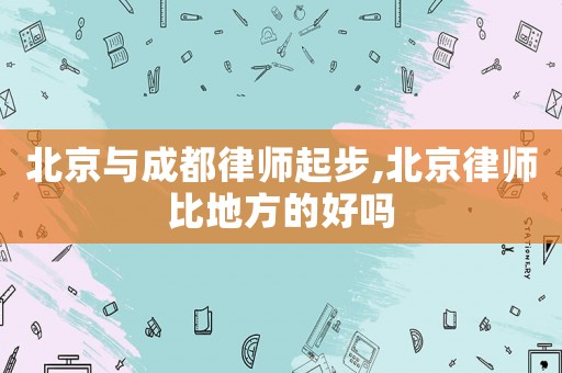 北京與成都律師起步,北京律師比地方的好嗎