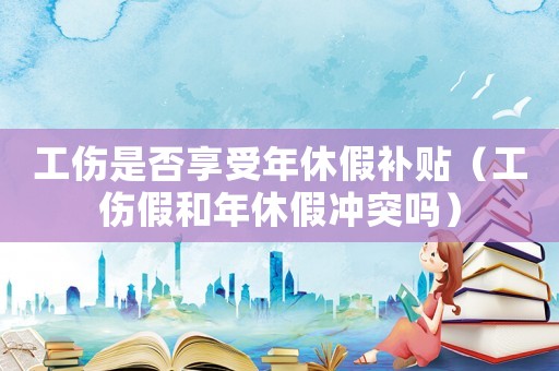 工傷是否享受年休假補貼（工傷假和年休假沖突嗎）
