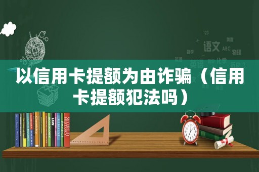 以信用卡提額為由詐騙（信用卡提額犯法嗎）