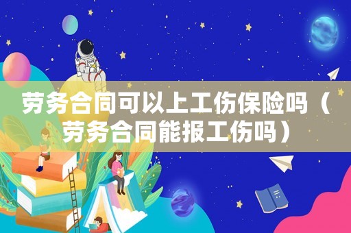 勞務合同可以上工傷保險嗎（勞務合同能報工傷嗎）