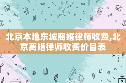 北京本地東城離婚律師收費,北京離婚律師收費價目表