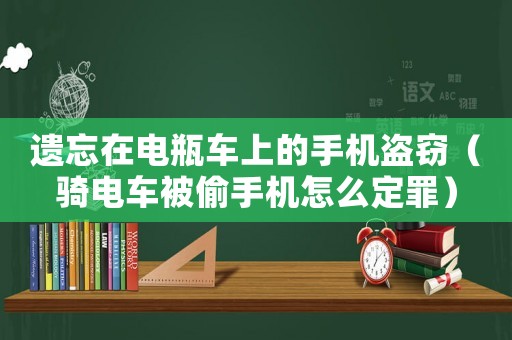 遺忘在電瓶車上的手機盜竊（騎電車被偷手機怎么定罪）