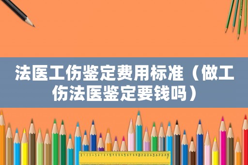 法醫工傷鑒定費用標準（做工傷法醫鑒定要錢嗎）