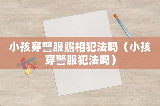 小孩穿警服照相犯法嗎（小孩穿警服犯法嗎）
