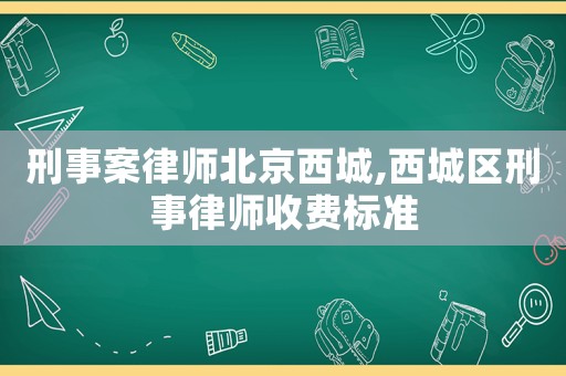 刑事案律師北京西城,西城區刑事律師收費標準