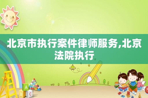 北京市執行案件律師服務,北京法院執行