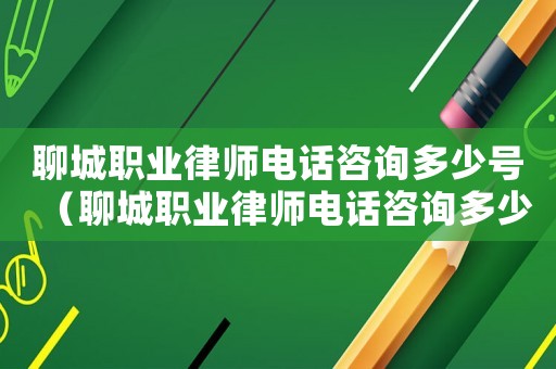 聊城職業律師電話咨詢多少號（聊城職業律師電話咨詢多少）
