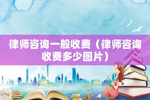 律師咨詢(xún)一般收費(fèi)（律師咨詢(xún)收費(fèi)多少圖片）