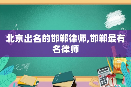 北京出名的邯鄲律師,邯鄲最有名律師