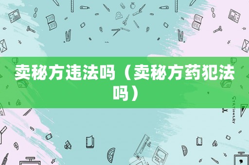 賣秘方違法嗎（賣秘方藥犯法嗎）