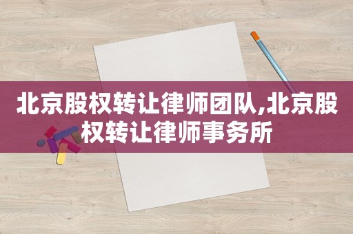 北京股權(quán)轉(zhuǎn)讓律師團(tuán)隊(duì),北京股權(quán)轉(zhuǎn)讓律師事務(wù)所