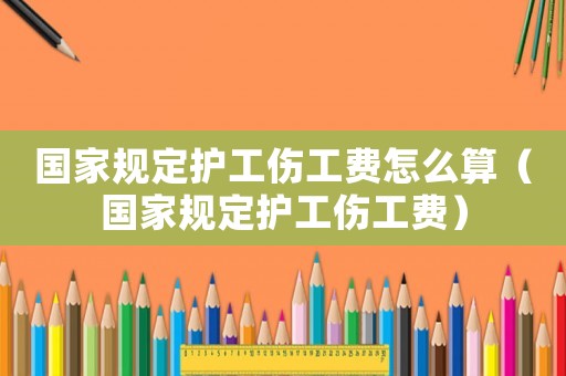 國家規定護工傷工費怎么算（國家規定護工傷工費）