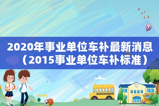 2020年事業單位車補最新消息（2015事業單位車補標準）