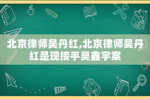北京律師吳丹紅,北京律師吳丹紅是現(xiàn)接手吳鑫宇案