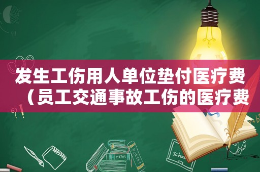 發生工傷用人單位墊付醫療費（員工交通事故工傷的醫療費墊付）