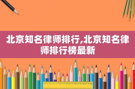 北京知名律師排行,北京知名律師排行榜最新