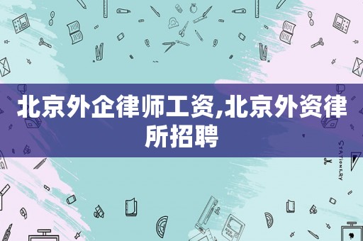 北京外企律師工資,北京外資律所招聘