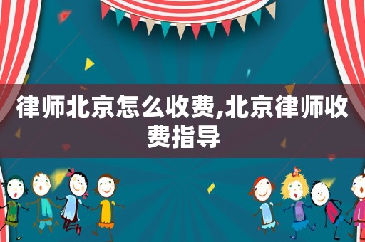 律師北京怎么收費,北京律師收費指導