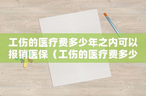 工傷的醫療費多少年之內可以報銷醫保（工傷的醫療費多少年之內可以報）