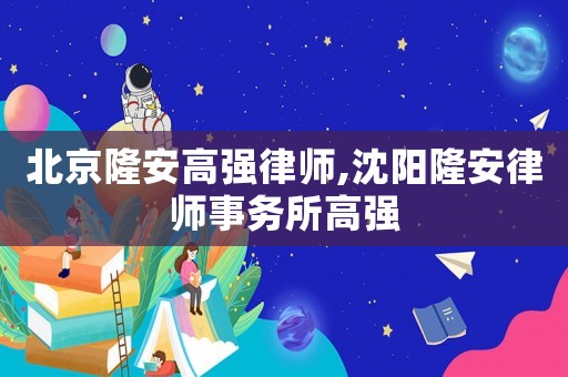 北京隆安高強律師,沈陽隆安律師事務所高強