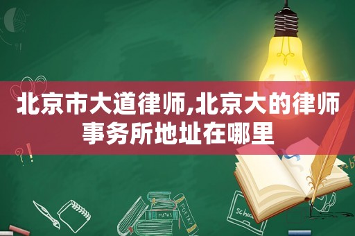 北京市大道律師,北京大的律師事務(wù)所地址在哪里