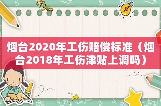 煙臺2020年工傷賠償標(biāo)準(zhǔn)（煙臺2018年工傷津貼上調(diào)嗎）