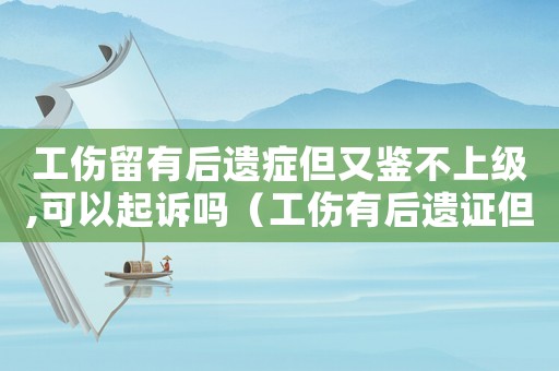 工傷留有后遺癥但又鑒不上級,可以起訴嗎（工傷有后遺證但未致殘怎樣賠償）
