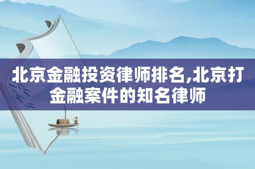 北京金融投資律師排名,北京打金融案件的知名律師
