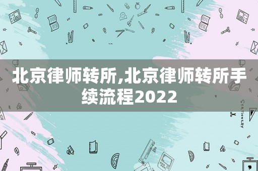 北京律師轉所,北京律師轉所手續流程2022