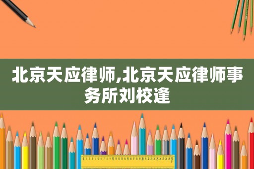 北京天應律師,北京天應律師事務所劉校逢
