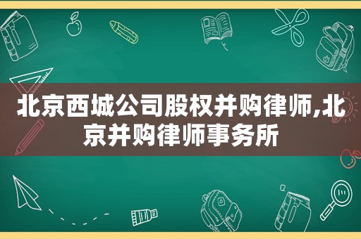 北京西城公司股權并購律師,北京并購律師事務所