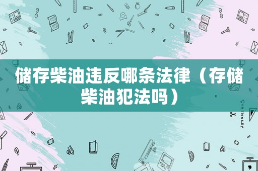 儲存柴油違反哪條法律（存儲柴油犯法嗎）