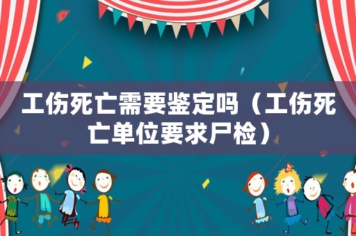 工傷死亡需要鑒定嗎（工傷死亡單位要求尸檢）