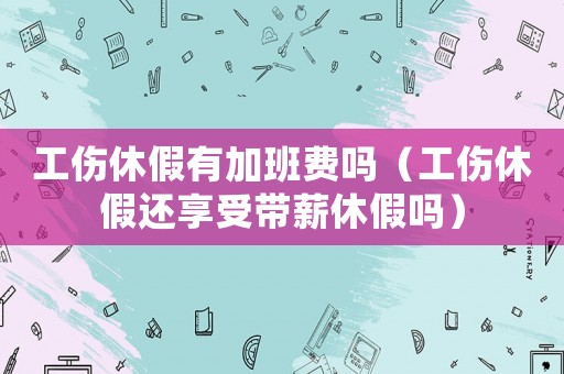工傷休假有加班費嗎（工傷休假還享受帶薪休假嗎）