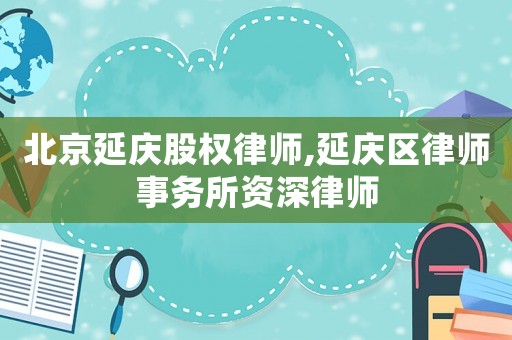 北京延慶股權律師,延慶區律師事務所資深律師