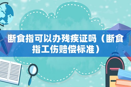 斷食指可以辦殘疾證嗎（斷食指工傷賠償標(biāo)準(zhǔn)）