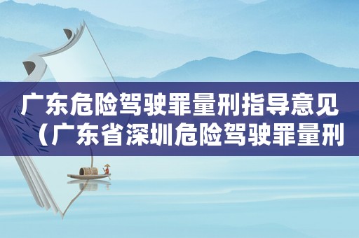 廣東危險駕駛罪量刑指導意見（廣東省深圳危險駕駛罪量刑標準）