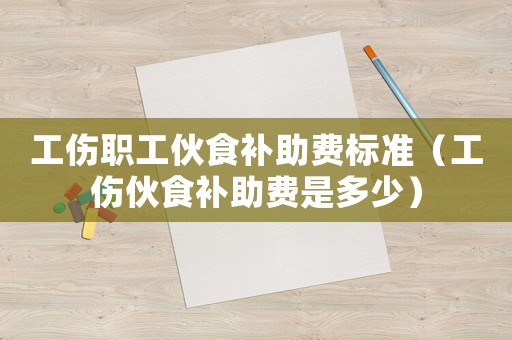 工傷職工伙食補助費標準（工傷伙食補助費是多少）
