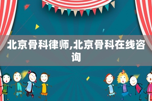 北京骨科律師,北京骨科在線咨詢