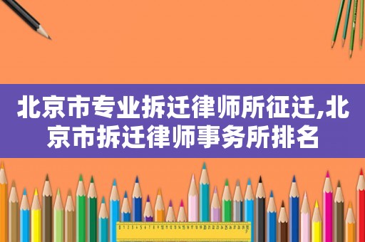 北京市專業拆遷律師所征遷,北京市拆遷律師事務所排名
